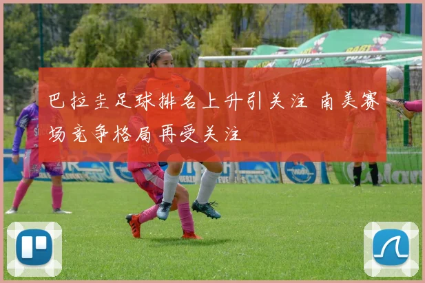 巴拉圭足球排名上升引关注 南美赛场竞争格局再受关注