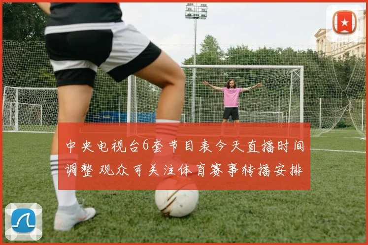 中央电视台6套节目表今天直播时间调整 观众可关注体育赛事转播安排