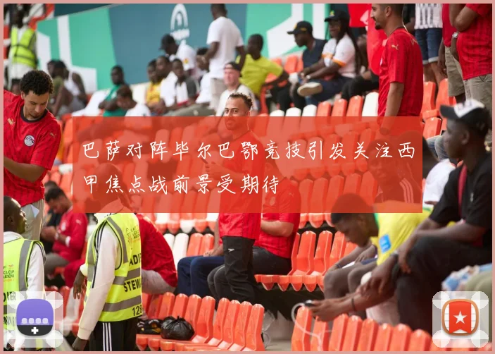 巴萨对阵毕尔巴鄂竞技引发关注西甲焦点战前景受期待
