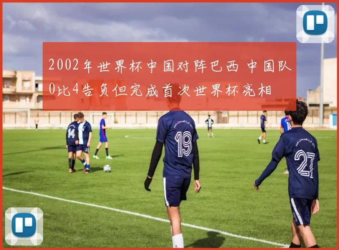 2002年世界杯中国对阵巴西 中国队0比4告负但完成首次世界杯亮相