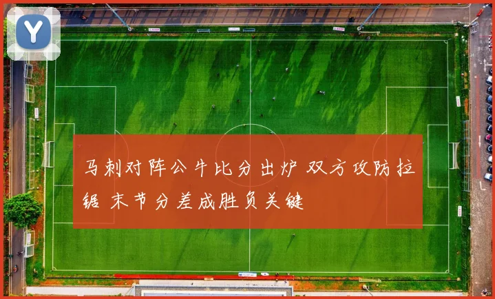 马刺对阵公牛比分出炉 双方攻防拉锯 末节分差成胜负关键