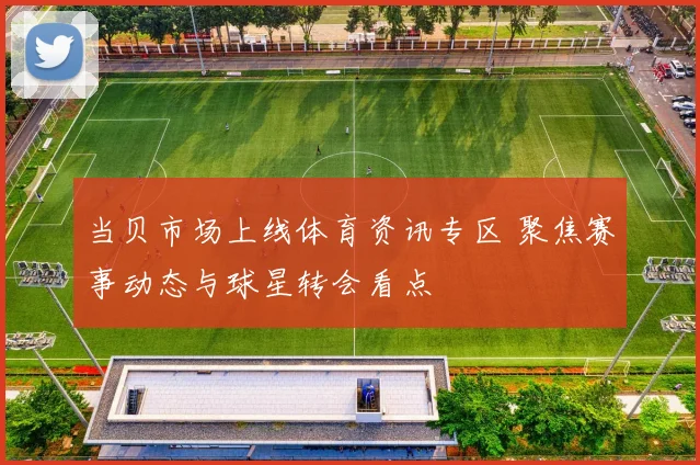 当贝市场上线体育资讯专区 聚焦赛事动态与球星转会看点