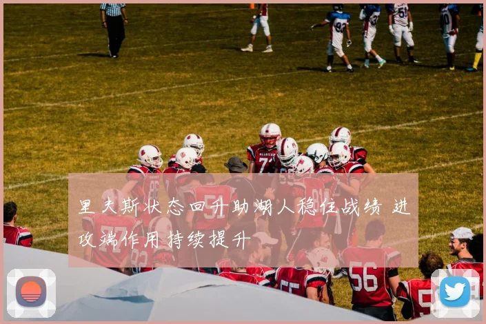里夫斯状态回升助湖人稳住战绩 进攻端作用持续提升