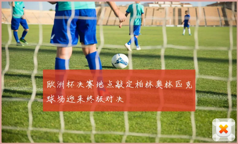 欧洲杯决赛地点敲定柏林奥林匹克球场迎来终极对决