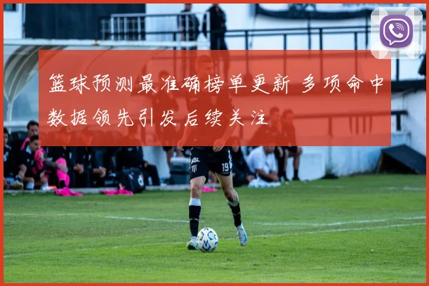 篮球预测最准确榜单更新 多项命中数据领先引发后续关注