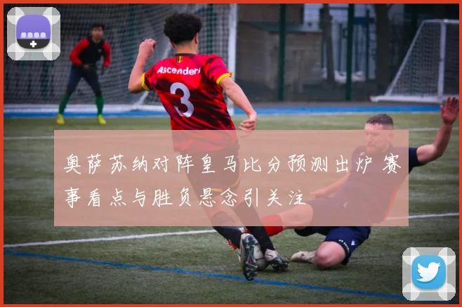 奥萨苏纳对阵皇马比分预测出炉 赛事看点与胜负悬念引关注