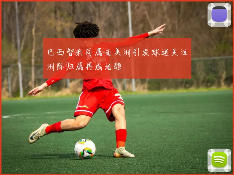 巴西智利同属南美洲引发球迷关注洲际归属再成话题
