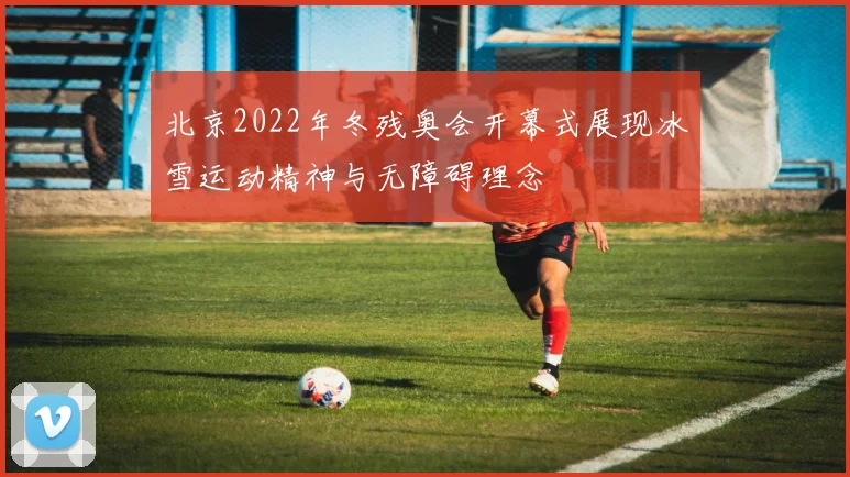 北京2022年冬残奥会开幕式展现冰雪运动精神与无障碍理念