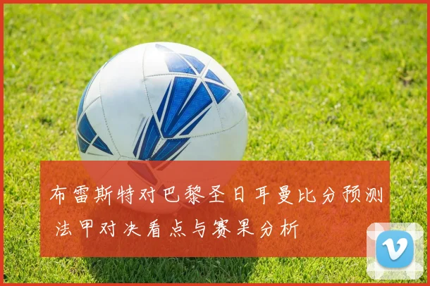 布雷斯特对巴黎圣日耳曼比分预测 法甲对决看点与赛果分析