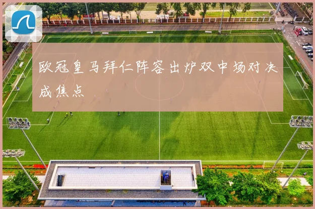 欧冠皇马拜仁阵容出炉双中场对决成焦点