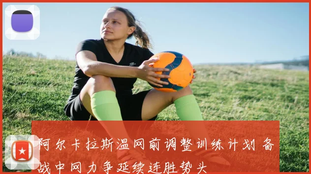 阿尔卡拉斯温网前调整训练计划 备战中网力争延续连胜势头