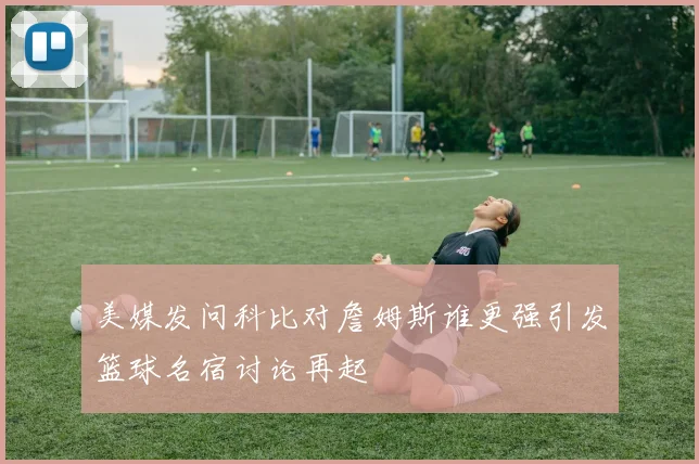 美媒发问科比对詹姆斯谁更强引发篮球名宿讨论再起
