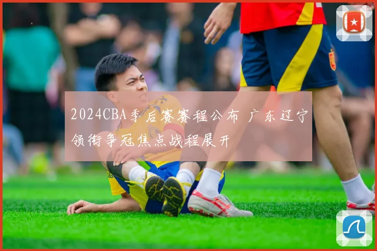 2024CBA季后赛赛程公布 广东辽宁领衔争冠焦点战程展开