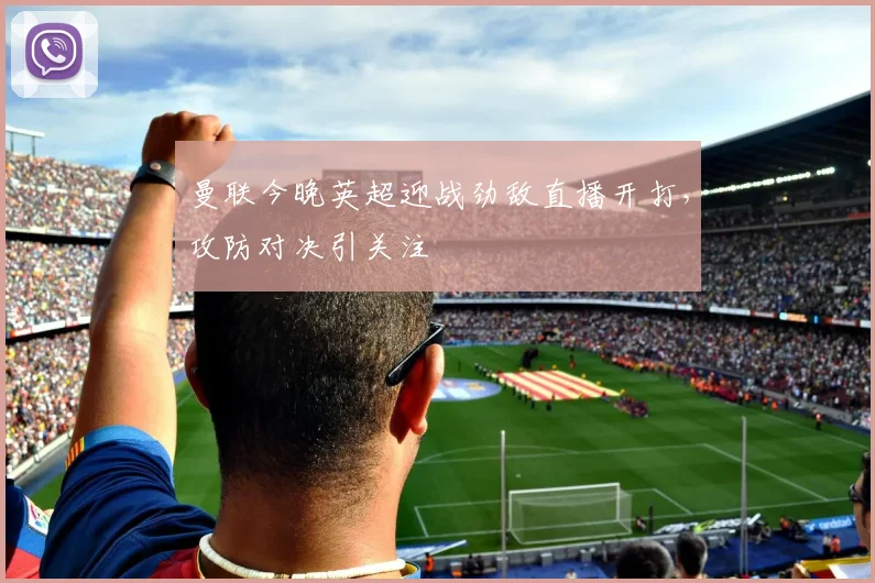 曼联今晚英超迎战劲敌直播开打，攻防对决引关注