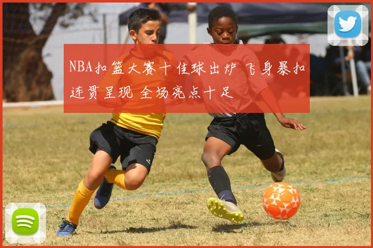 NBA扣篮大赛十佳球出炉 飞身暴扣连贯呈现 全场亮点十足