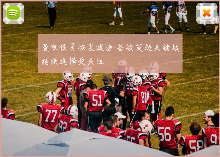 曼联伤员恢复提速 备战英超关键战轮换选择受关注