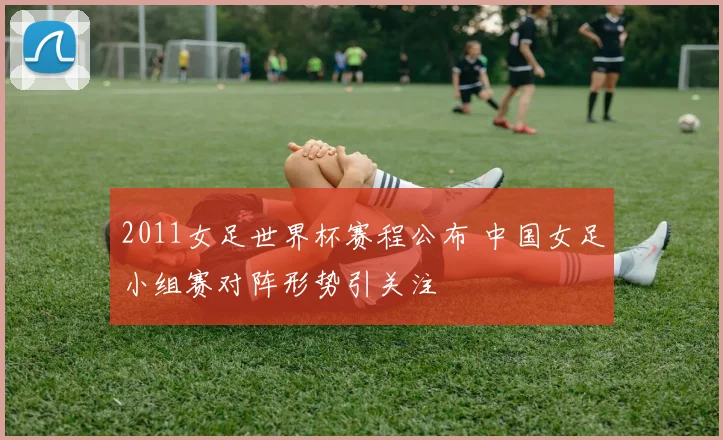 2011女足世界杯赛程公布 中国女足小组赛对阵形势引关注