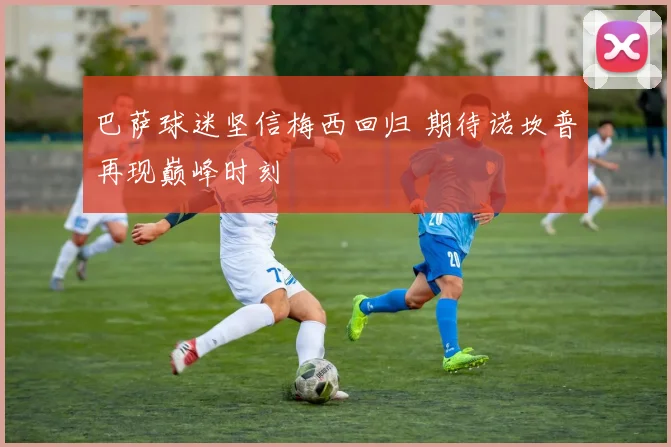 巴萨球迷坚信梅西回归 期待诺坎普再现巅峰时刻