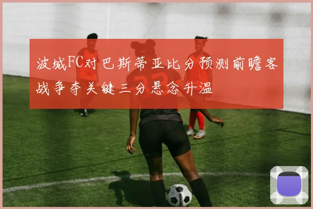 波城FC对巴斯蒂亚比分预测前瞻客战争夺关键三分悬念升温